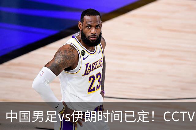 中国男足vs伊朗时间已定！CCTV5直播，力争两连胜