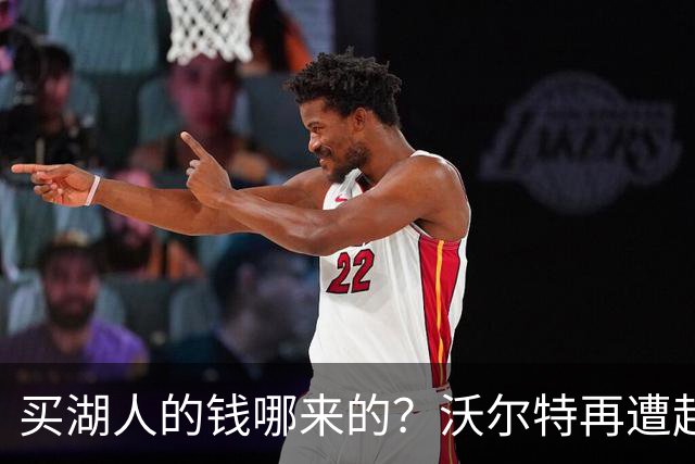 买湖人的钱哪来的？沃尔特再遭起诉 涉嫌挪用客户资金收购球队