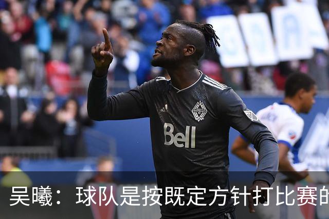 吴曦：球队是按既定方针打比赛的 希望能完成小组出线的首要目标